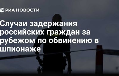 Случаи задержания российских граждан за рубежом по обвинению в шпионаже