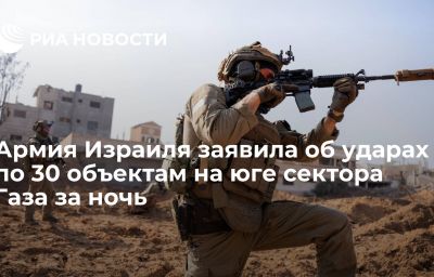 Армия Израиля заявила об ударах по 30 объектам на юге сектора Газа за ночь