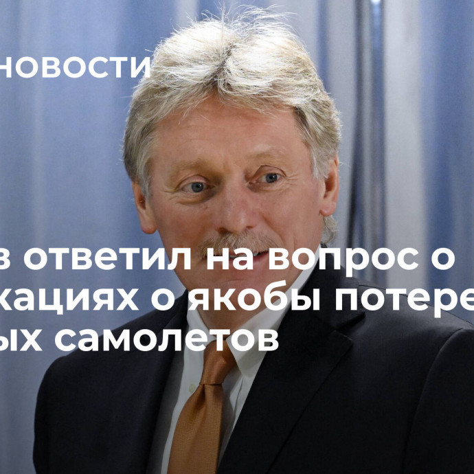 Песков ответил на вопрос о публикациях о якобы потере военных самолетов