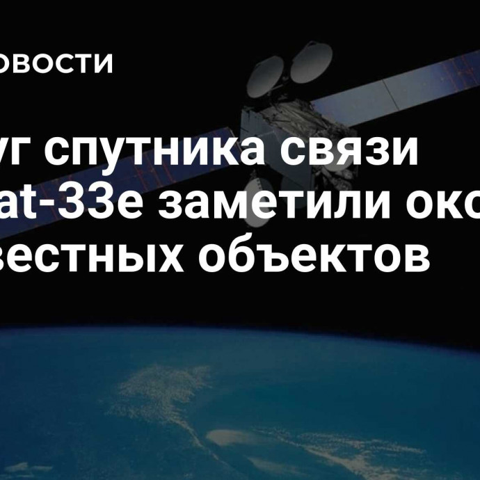 Вокруг спутника связи Intelsat-33e заметили около 20 неизвестных объектов