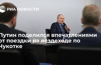 Путин поделился впечатлениями от поездки на вездеходе по Чукотке