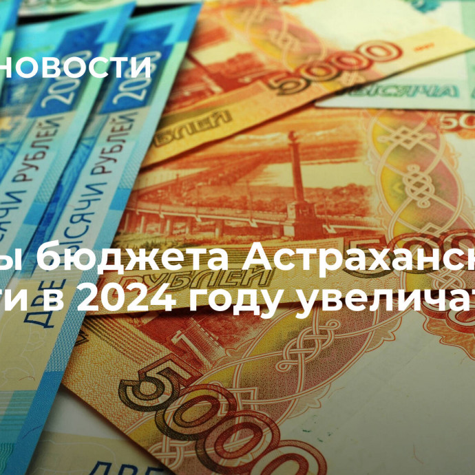 Доходы бюджета Астраханской области в 2024 году увеличатся на 7,5%