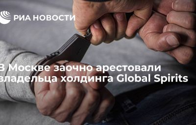 В Москве заочно арестовали владельца холдинга Global Spirits