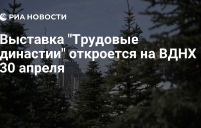 Выставка "Трудовые династии" откроется на ВДНХ 30 апреля