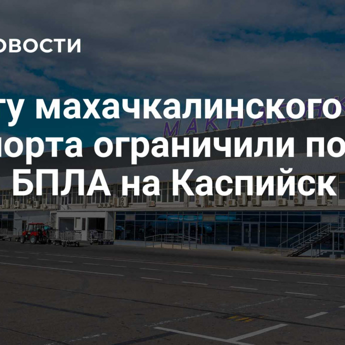 Работу махачкалинского аэропорта ограничили после атаки БПЛА на Каспийск