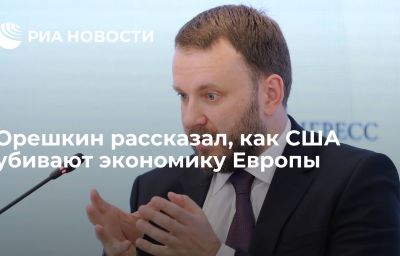 Орешкин рассказал, как США убивают экономику Европы