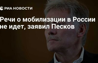 Речи о мобилизации в России не идет, заявил Песков