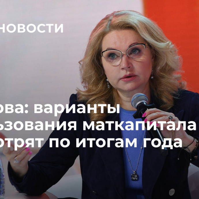 Голикова: варианты использования маткапитала рассмотрят по итогам года