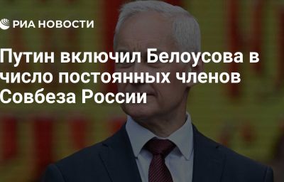 Путин включил Белоусова в число постоянных членов Совбеза России