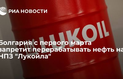 Болгария с первого марта запретит перерабатывать нефть на НПЗ "Лукойла"