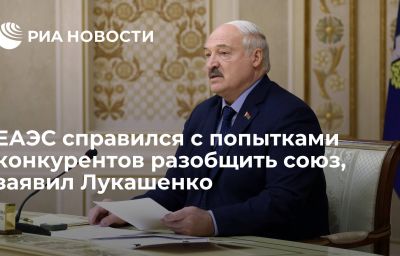 ЕАЭС справился с попытками конкурентов разобщить союз, заявил Лукашенко