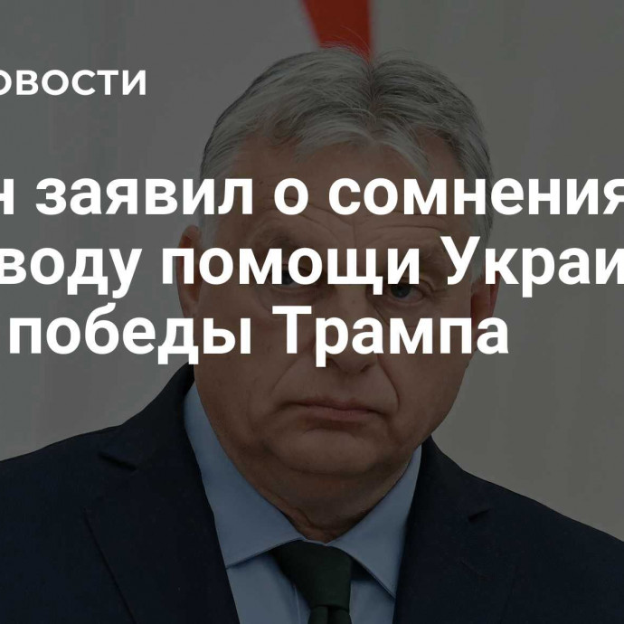 Орбан заявил о сомнениях в ЕС по поводу помощи Украине из-за победы Трампа