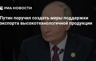 Путин поручил создать меры поддержки экспорта высокотехнологичной продукции