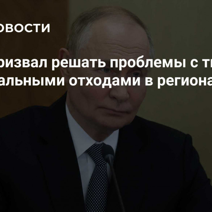 Путин призвал решать проблемы с твердыми коммунальными отходами в регионах