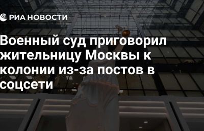 Военный суд приговорил жительницу Москвы к колонии из-за постов в соцсети