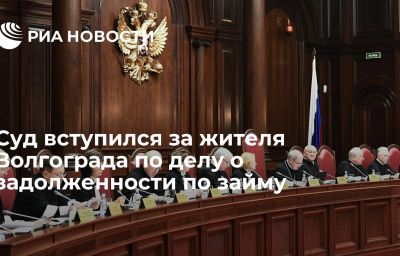 Суд вступился за жителя Волгограда по делу о задолженности по займу