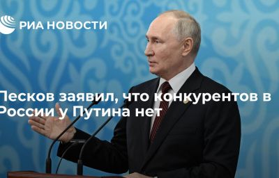 Песков заявил, что конкурентов в России у Путина нет