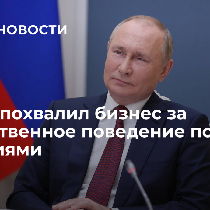 Путин похвалил бизнес за ответственное поведение под санкциями