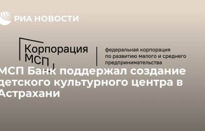 МСП Банк поддержал создание детского культурного центра в Астрахани