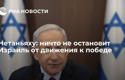 Нетаньяху: ничто не остановит Израиль от движения к победе