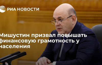 Мишустин призвал повышать финансовую грамотность у населения