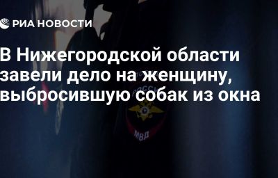 В Нижегородской области завели дело на женщину, выбросившую собак из окна