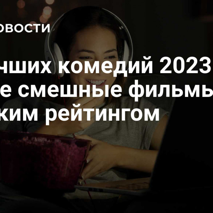 20 лучших комедий 2023 года: самые смешные фильмы с высоким рейтингом