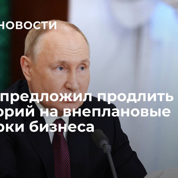 Путин предложил продлить мораторий на внеплановые проверки бизнеса