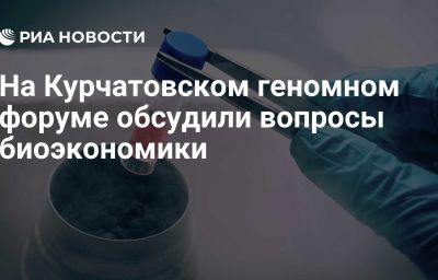 На Курчатовском геномном форуме обсудили вопросы биоэкономики