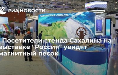 ﻿Посетители стенда Сахалина на выставке "Россия" увидят магнитный песок