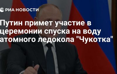 Путин примет участие в церемонии спуска на воду атомного ледокола "Чукотка"