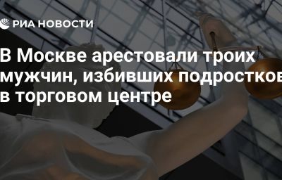 В Москве арестовали троих мужчин, избивших подростков в торговом центре