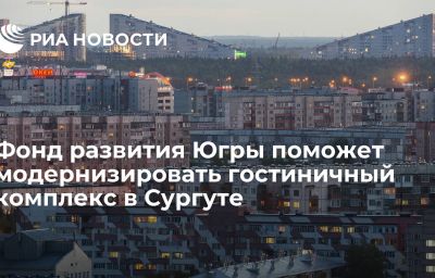 Фонд развития Югры поможет модернизировать гостиничный комплекс в Сургуте