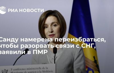 Санду намерена переизбраться, чтобы разорвать связи с СНГ, заявили в ПМР