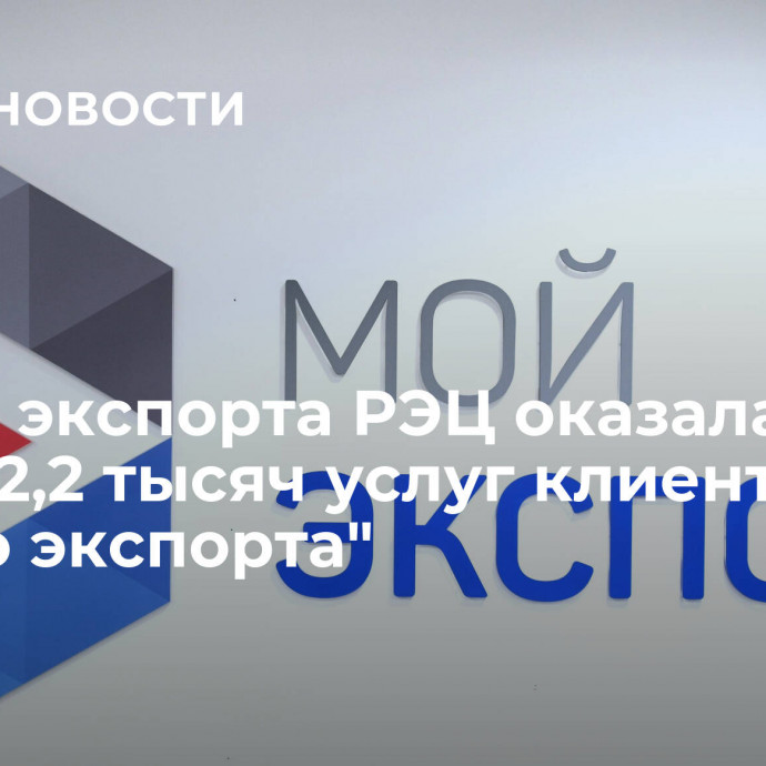 Школа экспорта РЭЦ оказала более 2,2 тысяч услуг клиентам 