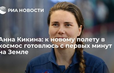 Анна Кикина: к новому полету в космос готовлюсь с первых минут на Земле