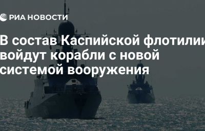 В состав Каспийской флотилии войдут корабли с новой системой вооружения