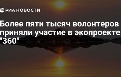 Более пяти тысяч волонтеров приняли участие в экопроекте "360"