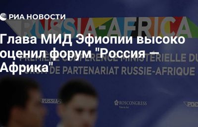 Глава МИД Эфиопии высоко оценил форум "Россия — Африка"