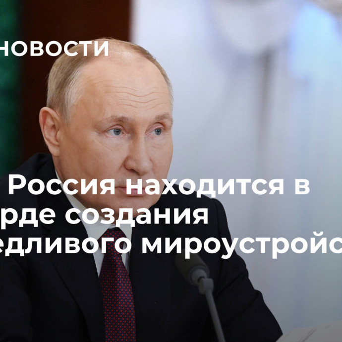 Путин: Россия находится в авангарде создания справедливого мироустройства