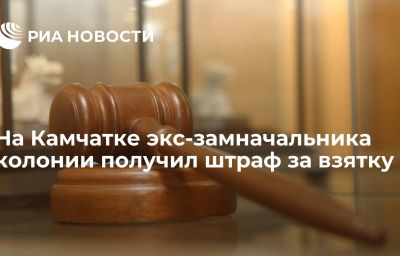 На Камчатке экс-замначальника колонии получил штраф за взятку