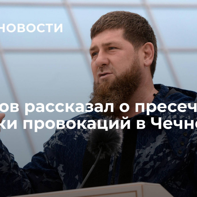 Кадыров рассказал о пресечении попытки провокаций в Чечне