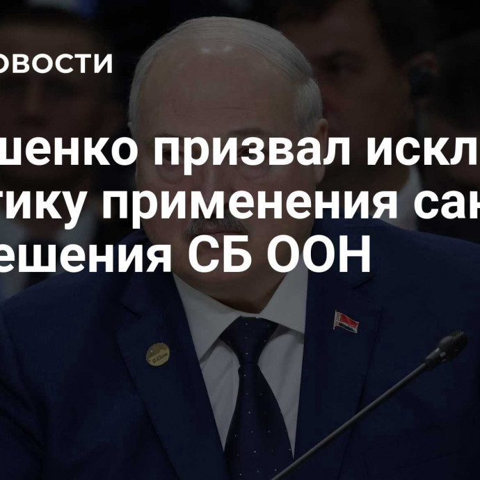 Лукашенко призвал исключить практику применения санкций без решения СБ ООН