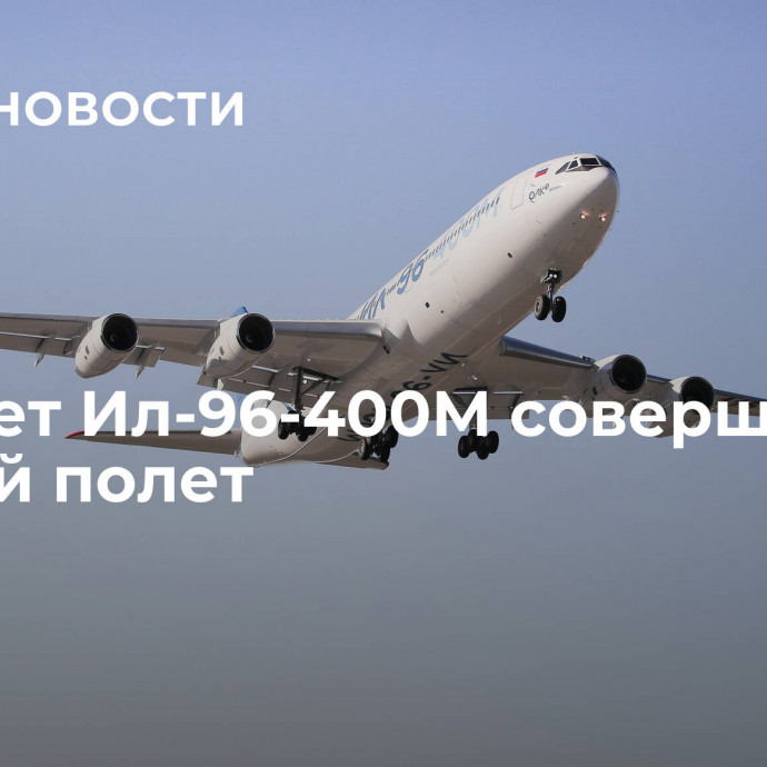 Самолет Ил-96-400М совершил первый полет