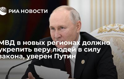 МВД в новых регионах должно укрепить веру людей в силу закона, уверен Путин