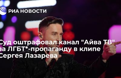 Суд оштрафовал канал "Айва ТВ" за ЛГБТ*-пропаганду в клипе Сергея Лазарева