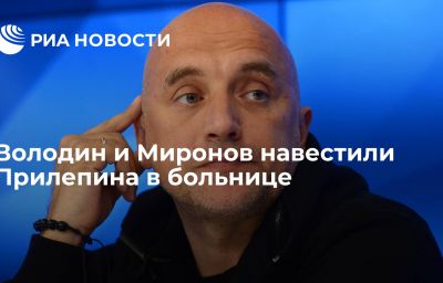 Володин и Миронов навестили Прилепина в больнице