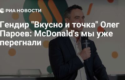 Гендир "Вкусно и точка" Олег Пароев: McDonald's мы уже перегнали
