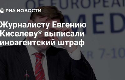 Журналисту Евгению Киселеву* выписали иноагентский штраф