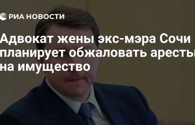 Адвокат жены экс-мэра Сочи планирует обжаловать аресты на имущество